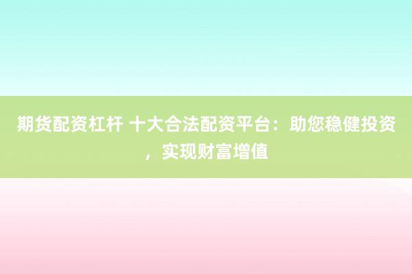 期货配资杠杆 十大合法配资平台：助您稳健投资，实现财富增值