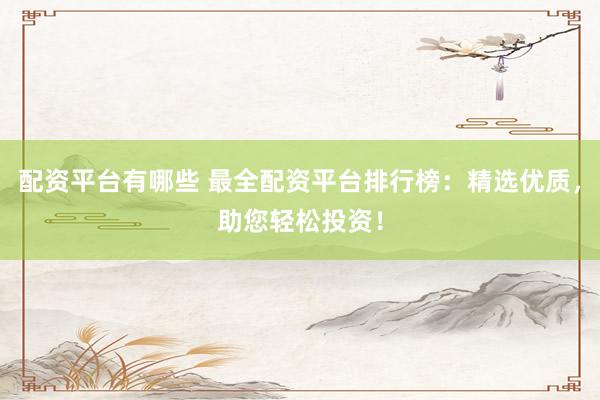 配资平台有哪些 最全配资平台排行榜：精选优质，助您轻松投资！