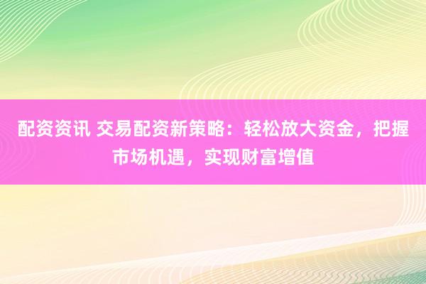 配资资讯 交易配资新策略：轻松放大资金，把握市场机遇，实现财富增值