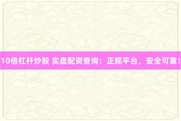 10倍杠杆炒股 实盘配资查询：正规平台，安全可靠！