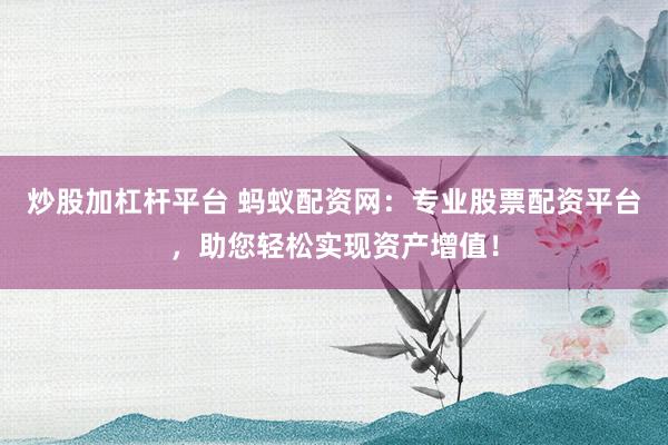 炒股加杠杆平台 蚂蚁配资网：专业股票配资平台，助您轻松实现资产增值！
