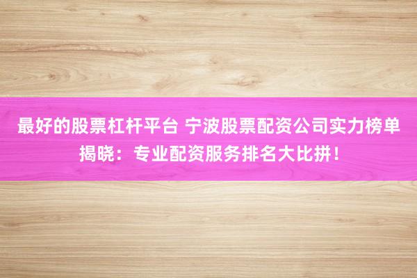最好的股票杠杆平台 宁波股票配资公司实力榜单揭晓：专业配资服务排名大比拼！