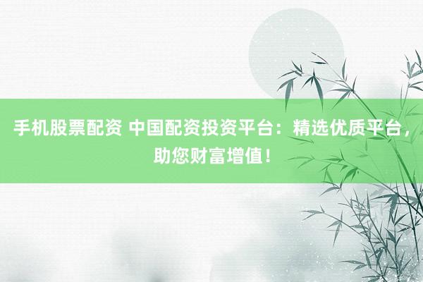 手机股票配资 中国配资投资平台：精选优质平台，助您财富增值！