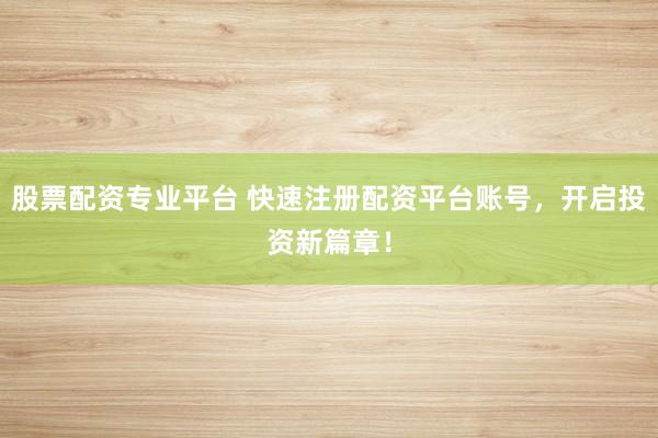 股票配资专业平台 快速注册配资平台账号，开启投资新篇章！
