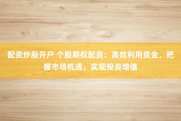 配资炒股开户 个股期权配资：高效利用资金，把握市场机遇，实现投资增值