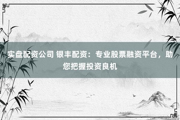 实盘配资公司 银丰配资：专业股票融资平台，助您把握投资良机