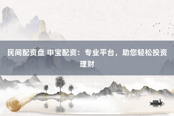 民间配资盘 申宝配资：专业平台，助您轻松投资理财