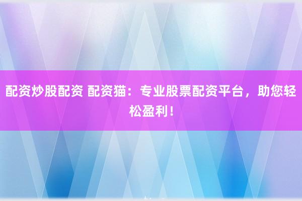 配资炒股配资 配资猫：专业股票配资平台，助您轻松盈利！