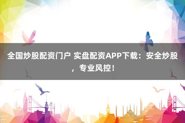 全国炒股配资门户 实盘配资APP下载：安全炒股，专业风控！