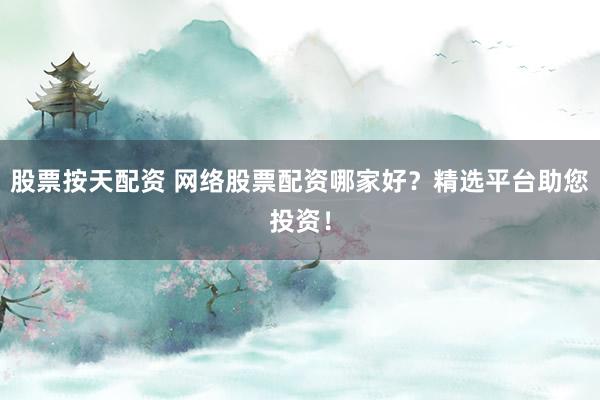 股票按天配资 网络股票配资哪家好？精选平台助您投资！