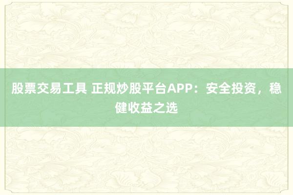 股票交易工具 正规炒股平台APP：安全投资，稳健收益之选