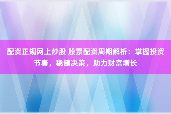 配资正规网上炒股 股票配资周期解析：掌握投资节奏，稳健决策，助力财富增长