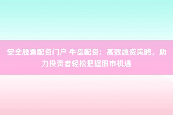 安全股票配资门户 牛盘配资：高效融资策略，助力投资者轻松把握股市机遇