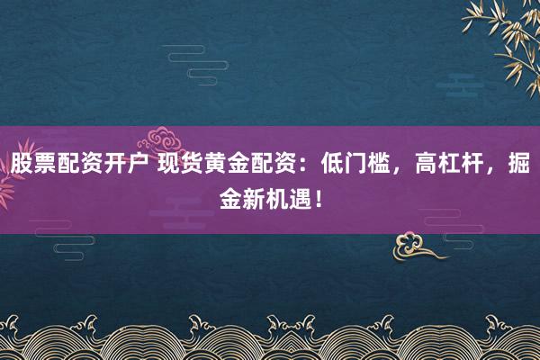 股票配资开户 现货黄金配资：低门槛，高杠杆，掘金新机遇！
