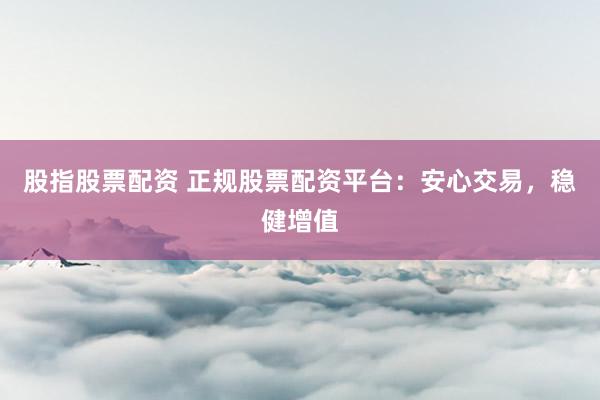 股指股票配资 正规股票配资平台：安心交易，稳健增值