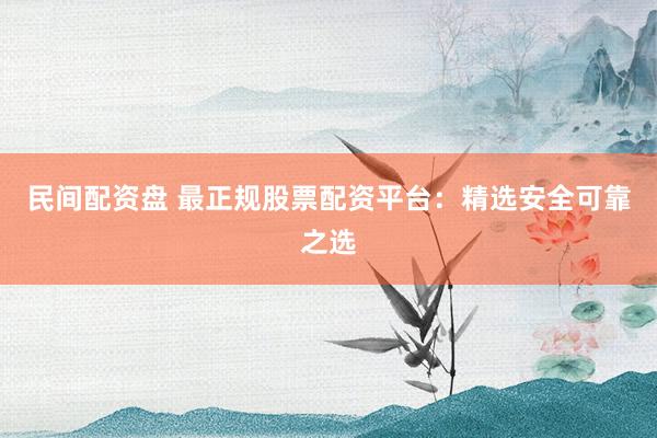 民间配资盘 最正规股票配资平台：精选安全可靠之选