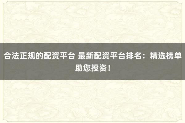 合法正规的配资平台 最新配资平台排名：精选榜单助您投资！