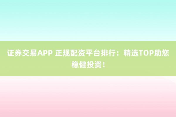 证券交易APP 正规配资平台排行：精选TOP助您稳健投资！