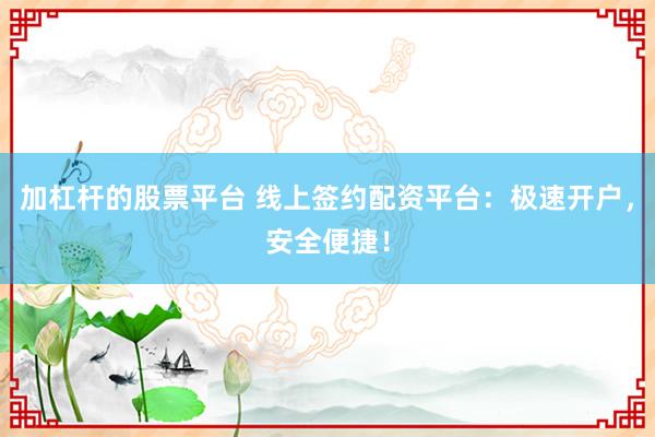 加杠杆的股票平台 线上签约配资平台：极速开户，安全便捷！