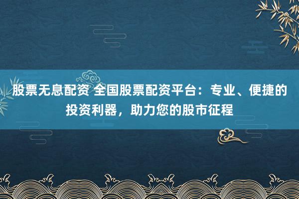 股票无息配资 全国股票配资平台：专业、便捷的投资利器，助力您的股市征程