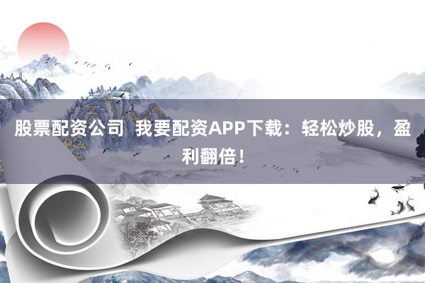 股票配资公司  我要配资APP下载：轻松炒股，盈利翻倍！