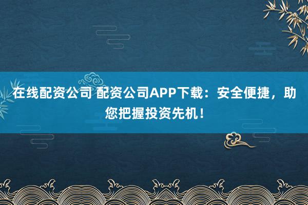 在线配资公司 配资公司APP下载：安全便捷，助您把握投资先机！