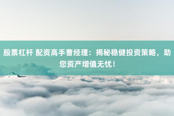 股票杠杆 配资高手曹经理：揭秘稳健投资策略，助您资产增值无忧！