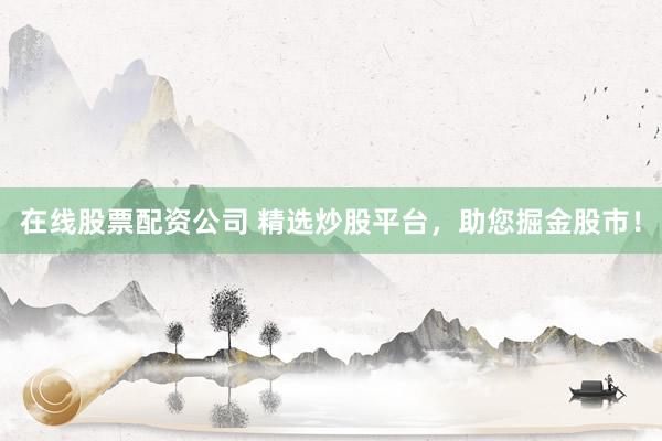 在线股票配资公司 精选炒股平台，助您掘金股市！