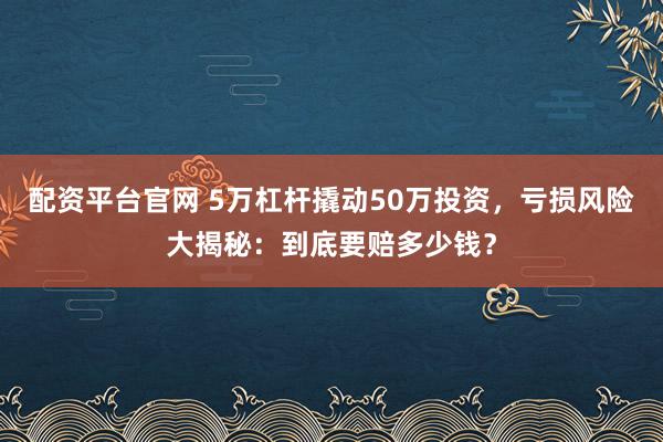 配资平台官网 5万杠杆撬动50万投资，亏损风险大揭秘：到底要赔多少钱？