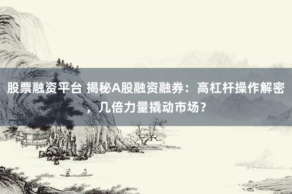 股票融资平台 揭秘A股融资融券：高杠杆操作解密，几倍力量撬动市场？