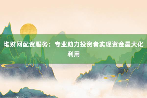 堆财网配资服务：专业助力投资者实现资金最大化利用
