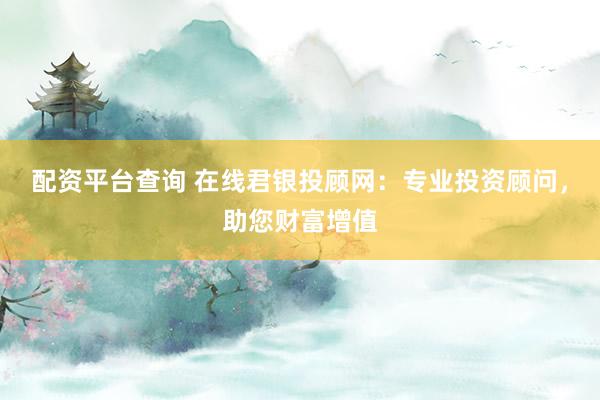 配资平台查询 在线君银投顾网：专业投资顾问，助您财富增值
