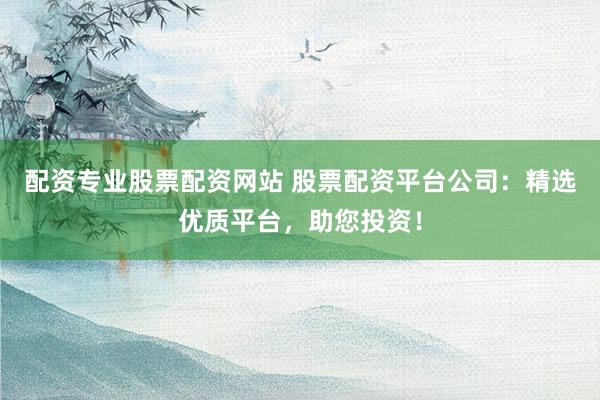 配资专业股票配资网站 股票配资平台公司：精选优质平台，助您投资！