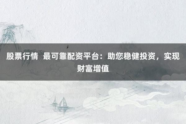 股票行情  最可靠配资平台：助您稳健投资，实现财富增值