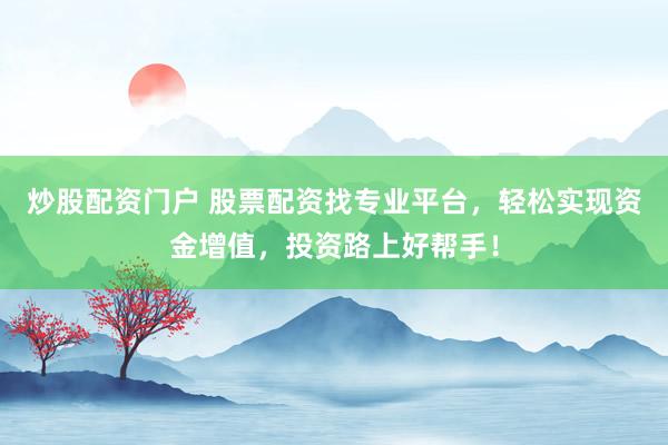 炒股配资门户 股票配资找专业平台，轻松实现资金增值，投资路上好帮手！