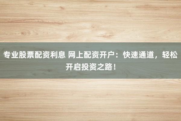 专业股票配资利息 网上配资开户：快速通道，轻松开启投资之路！