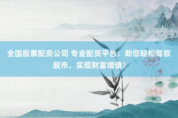 全国股票配资公司 专业配资平台：助您轻松驾驭股市，实现财富增值！