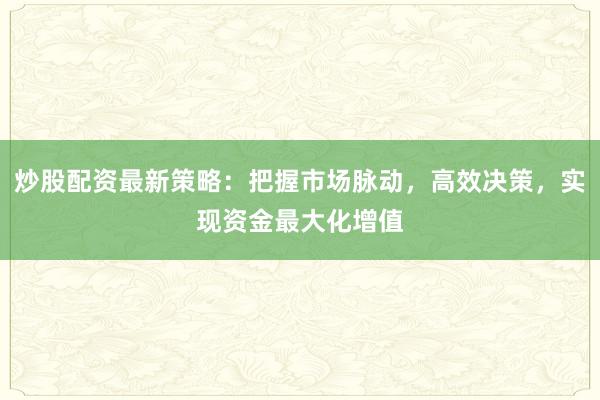 炒股配资最新策略：把握市场脉动，高效决策，实现资金最大化增值