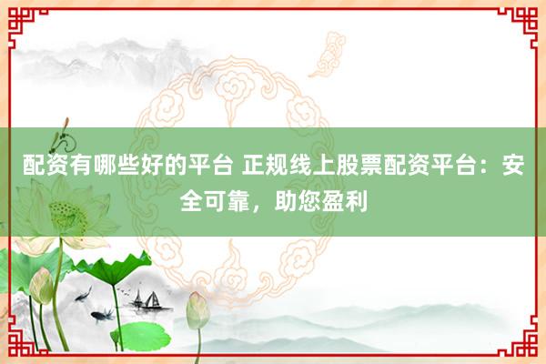 配资有哪些好的平台 正规线上股票配资平台：安全可靠，助您盈利