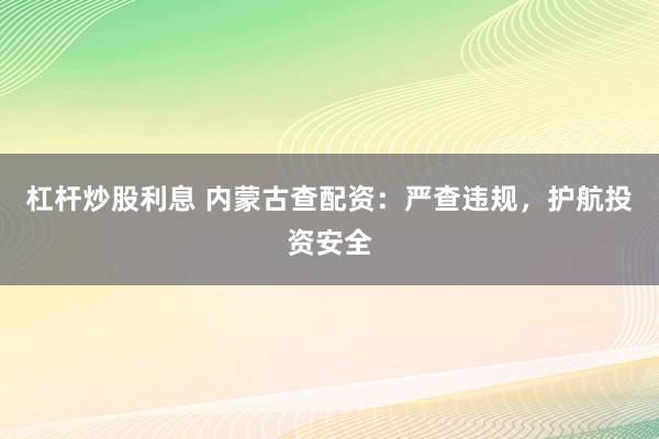 杠杆炒股利息 内蒙古查配资：严查违规，护航投资安全
