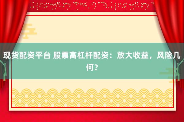 现货配资平台 股票高杠杆配资：放大收益，风险几何？