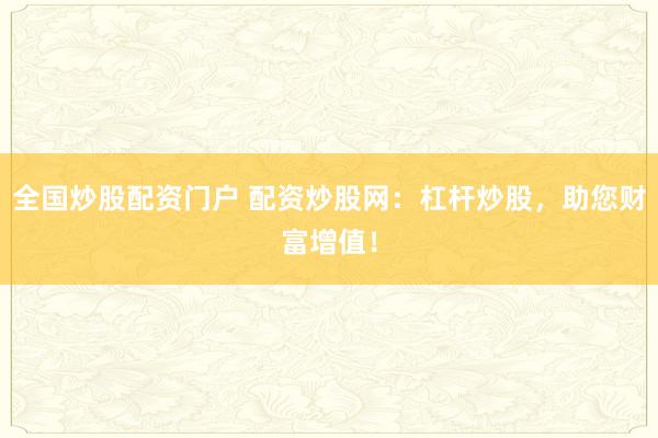 全国炒股配资门户 配资炒股网：杠杆炒股，助您财富增值！