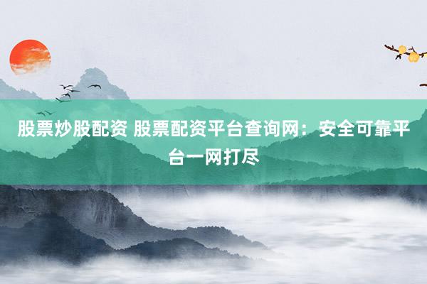 股票炒股配资 股票配资平台查询网：安全可靠平台一网打尽