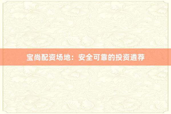 宝尚配资场地：安全可靠的投资遴荐