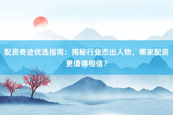 配资奇迹优选指南：揭秘行业杰出人物，哪家配资更值得相信？