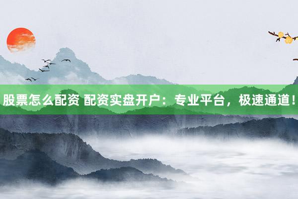 股票怎么配资 配资实盘开户：专业平台，极速通道！