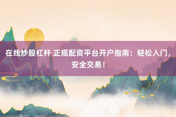 在线炒股杠杆 正规配资平台开户指南：轻松入门，安全交易！