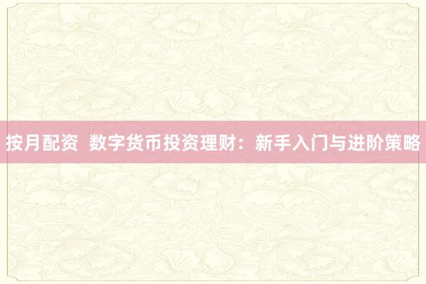 按月配资  数字货币投资理财：新手入门与进阶策略