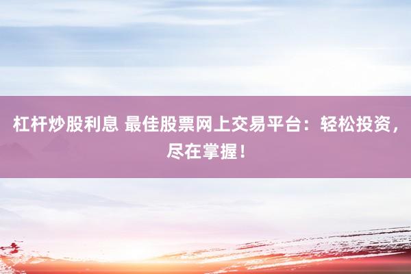 杠杆炒股利息 最佳股票网上交易平台：轻松投资，尽在掌握！
