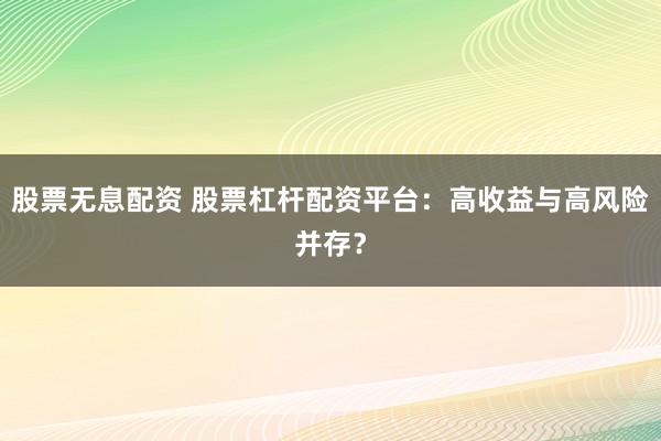 股票无息配资 股票杠杆配资平台：高收益与高风险并存？